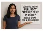 Curious About Full Body Checkup Price in Delhi? Here’s What You Should Know
